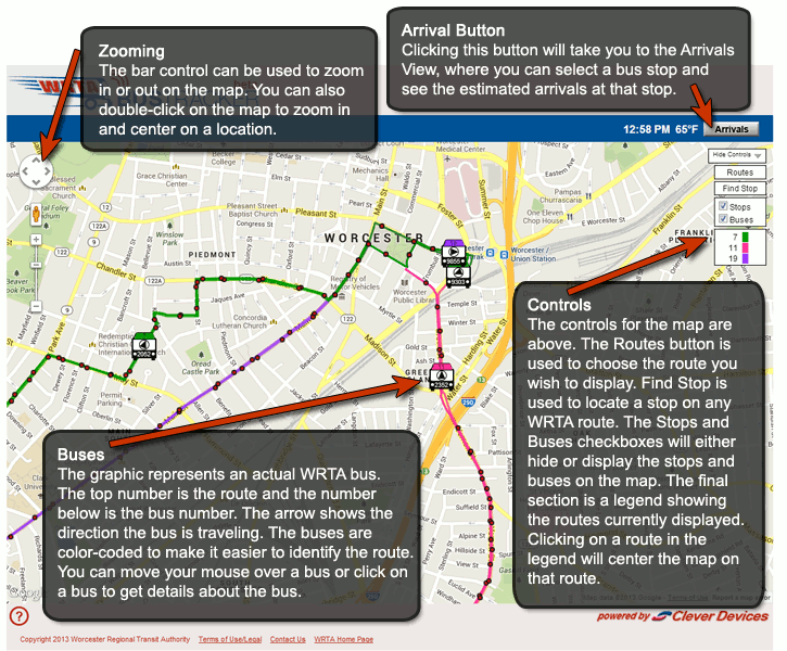 Zooming - The bar control can be used to zoom in or out on the map.  You can also double-click on the map to zoom in and center on a location. Buses - The graphic represents an actual WRTA bus.  The top number is the route and the number below is the bus number.  The arrow shows the direction the bus is traveling.  The buses are color-coded to make it easier to identify the route. You can move your mouse over a bus or click on a bus to get details about the bus. Bus Stops - The red dots represent bus stops on a bus route.  Red dots right next to each other represent bus stops on either side of the street, with buses going in opposite directions.  You can move your mouse over a stop or click on a stop to see the name of the stop and get details on when a bus is predicted to arrive at that stop. Controls - The controls for the map are above.  The Routes button is used to choose the route you wish to display.  Find Stop is used to locate a stop on any WRTA route.  The Stops and Buses checkboxes will either hide or display the stops and buses on the map.  The final section is a legend showing the routes currently displayed.  Clicking on a route in the legend will center the map on that route.